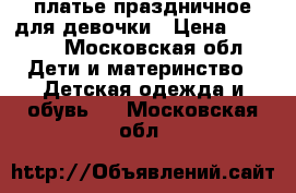 платье праздничное для девочки › Цена ­ 1 000 - Московская обл. Дети и материнство » Детская одежда и обувь   . Московская обл.